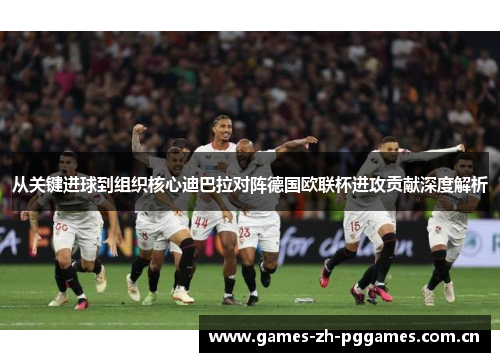 从关键进球到组织核心迪巴拉对阵德国欧联杯进攻贡献深度解析