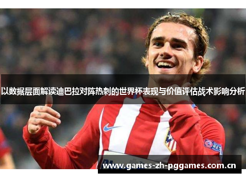 以数据层面解读迪巴拉对阵热刺的世界杯表现与价值评估战术影响分析
