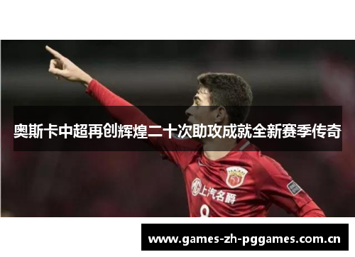 奥斯卡中超再创辉煌二十次助攻成就全新赛季传奇